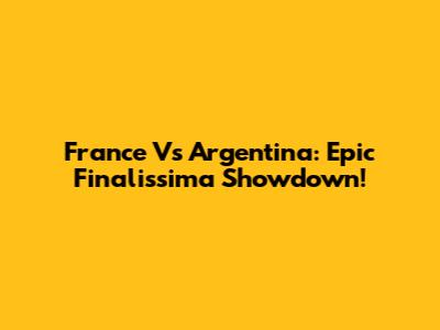 France Vs Argentina: Epic Finalissima Showdown!