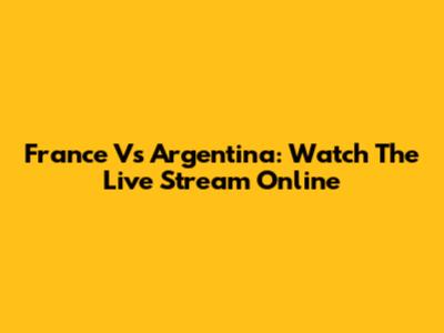 France Vs Argentina: Watch The Live Stream Online