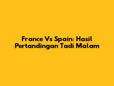 France Vs Spain: Hasil Pertandingan Tadi Malam