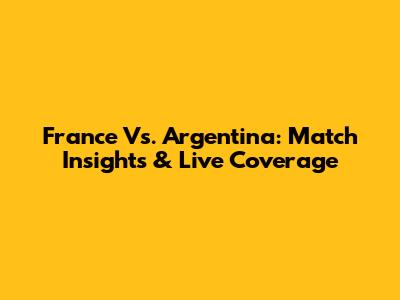 France Vs. Argentina: Match Insights & Live Coverage