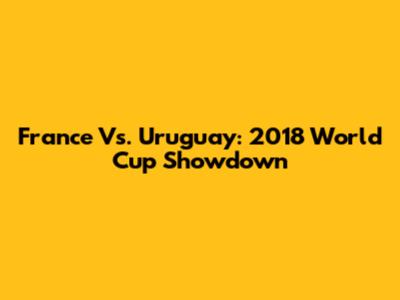 France Vs. Uruguay: 2018 World Cup Showdown
