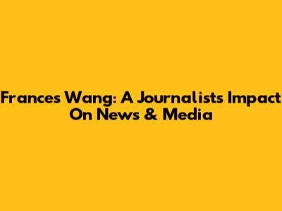 Frances Wang: A Journalist's Impact On News & Media