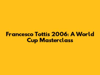 Francesco Totti's 2006: A World Cup Masterclass