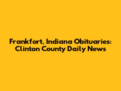 Frankfort, Indiana Obituaries: Clinton County Daily News