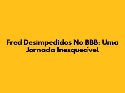 Fred Desimpedidos No BBB: Uma Jornada Inesquecível