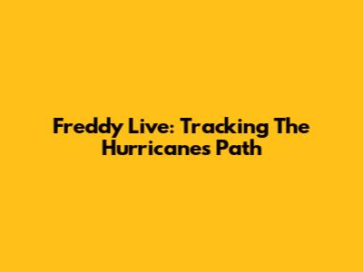 Freddy Live: Tracking The Hurricane's Path