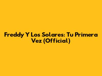 Freddy Y Los Solares: Tu Primera Vez (Official)