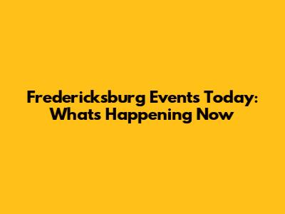 Fredericksburg Events Today: What's Happening Now