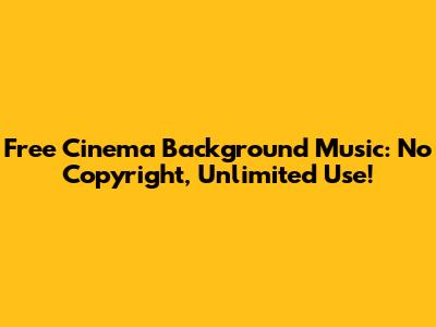 Free Cinema Background Music: No Copyright, Unlimited Use!