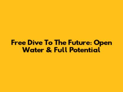 Free Dive To The Future: Open Water & Full Potential