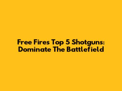 Free Fire's Top 5 Shotguns: Dominate The Battlefield