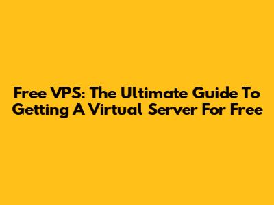 Free VPS: The Ultimate Guide To Getting A Virtual Server For Free