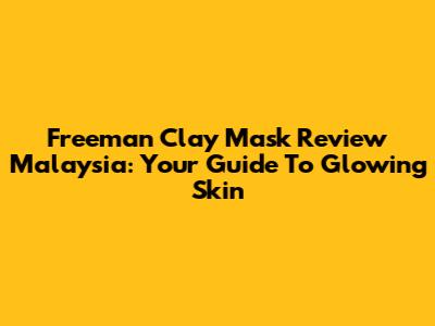 Freeman Clay Mask Review Malaysia: Your Guide To Glowing Skin