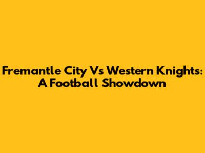 Fremantle City Vs Western Knights: A Football Showdown