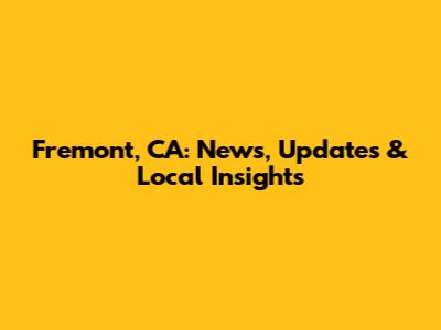 Fremont, CA: News, Updates & Local Insights