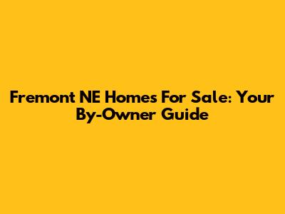 Fremont NE Homes For Sale: Your By-Owner Guide