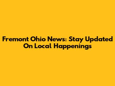 Fremont Ohio News: Stay Updated On Local Happenings