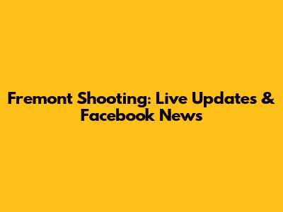 Fremont Shooting: Live Updates & Facebook News