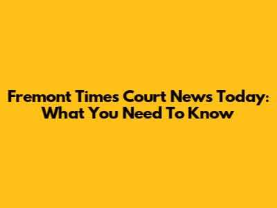 Fremont Times Court News Today: What You Need To Know