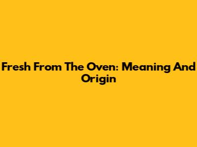 Fresh From The Oven: Meaning And Origin