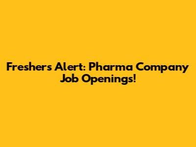 Freshers Alert: Pharma Company Job Openings!