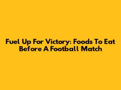 Fuel Up For Victory: Foods To Eat Before A Football Match