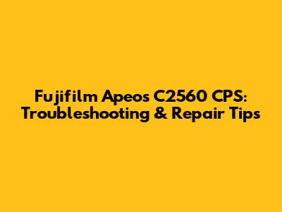 Fujifilm Apeos C2560 CPS: Troubleshooting & Repair Tips