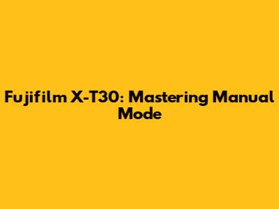 Fujifilm X-T30: Mastering Manual Mode