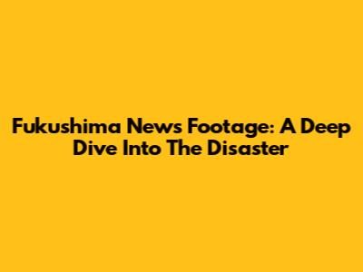 Fukushima News Footage: A Deep Dive Into The Disaster