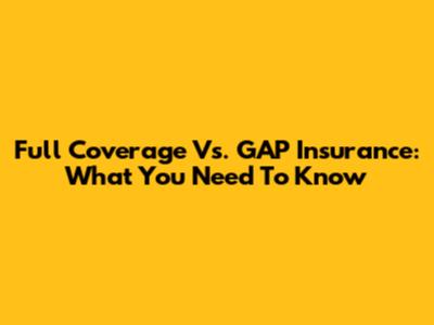 Full Coverage Vs. GAP Insurance: What You Need To Know