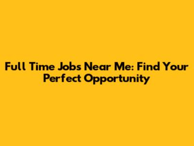 Full Time Jobs Near Me: Find Your Perfect Opportunity