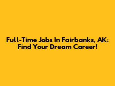 Full-Time Jobs In Fairbanks, AK: Find Your Dream Career!