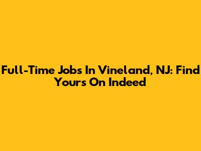 Full-Time Jobs In Vineland, NJ: Find Yours On Indeed