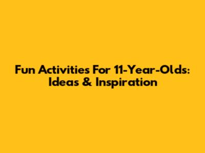 Fun Activities For 11-Year-Olds: Ideas & Inspiration