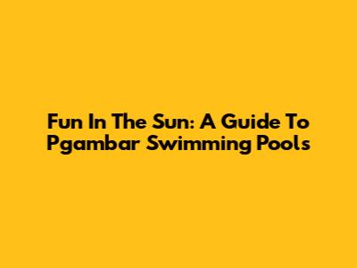 Fun In The Sun: A Guide To Pgambar Swimming Pools