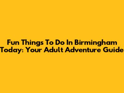 Fun Things To Do In Birmingham Today: Your Adult Adventure Guide