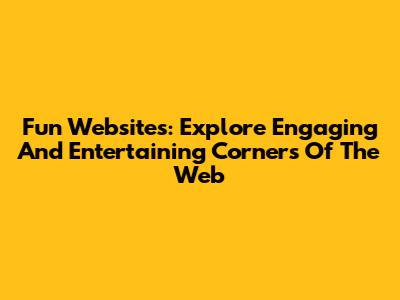 Fun Websites: Explore Engaging And Entertaining Corners Of The Web