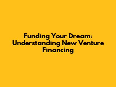Funding Your Dream: Understanding New Venture Financing