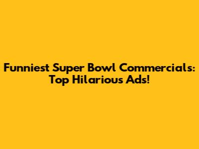 Funniest Super Bowl Commercials: Top Hilarious Ads!