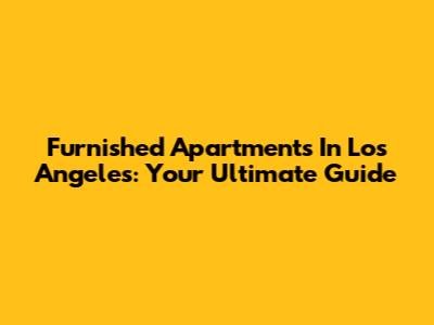 Furnished Apartments In Los Angeles: Your Ultimate Guide
