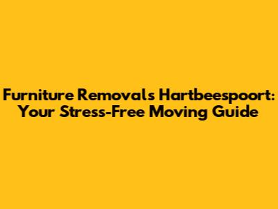 Furniture Removals Hartbeespoort: Your Stress-Free Moving Guide