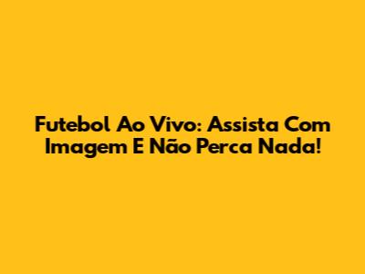 Futebol Ao Vivo: Assista Com Imagem E Não Perca Nada!