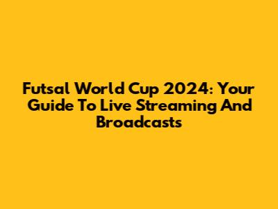 Futsal World Cup 2024: Your Guide To Live Streaming And Broadcasts
