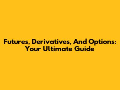 Futures, Derivatives, And Options: Your Ultimate Guide