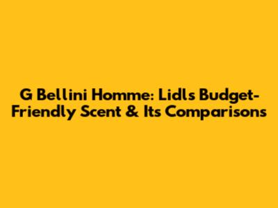 G Bellini Homme: Lidl's Budget-Friendly Scent & Its Comparisons