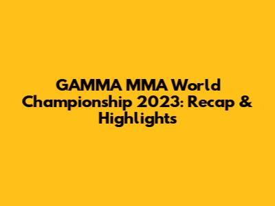 GAMMA MMA World Championship 2023: Recap & Highlights