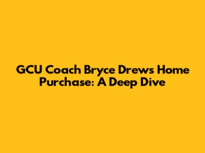 GCU Coach Bryce Drew's Home Purchase: A Deep Dive