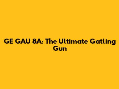 GE GAU 8A: The Ultimate Gatling Gun