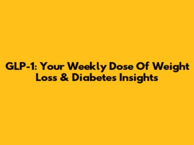 GLP-1: Your Weekly Dose Of Weight Loss & Diabetes Insights