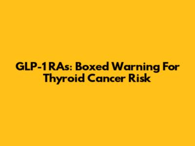 GLP-1 RAs: Boxed Warning For Thyroid Cancer Risk